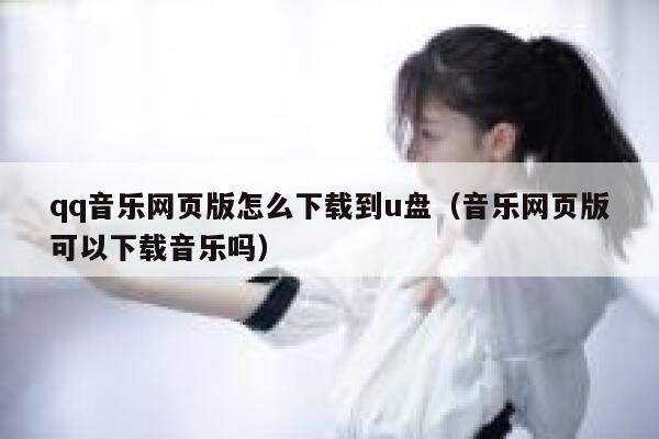 qq音乐网页版怎么下载到u盘（音乐网页版可以下载音乐吗） 第1张