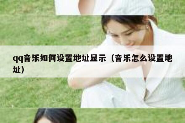 qq音乐如何设置地址显示(音乐怎么设置地址) 第1张 qq音乐如何设置地址显示(音乐怎么设置地址) 第1张