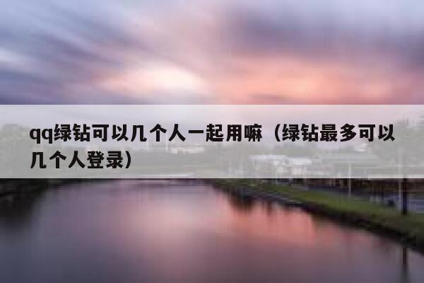 qq绿钻可以几个人一起用嘛（绿钻最多可以几个人登录） 第1张
