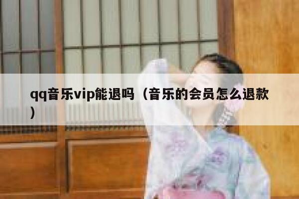 qq音乐vip能退吗（音乐的会员怎么退款） 第1张