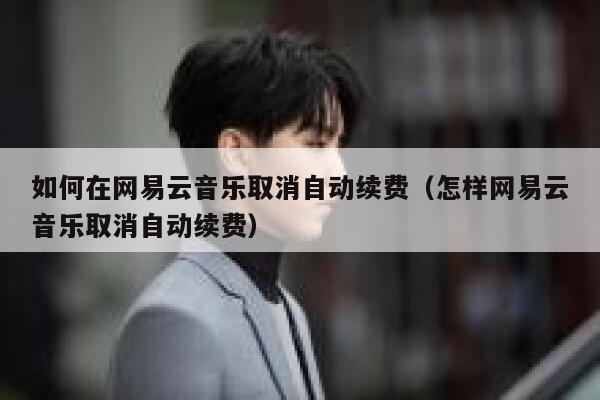 如何在网易云音乐取消自动续费（怎样网易云音乐取消自动续费） 第1张