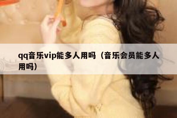 qq音乐vip能多人用吗(音乐会员能多人用吗) 第1张 qq音乐vip能多人用吗(音乐会员能多人用吗) 第1张