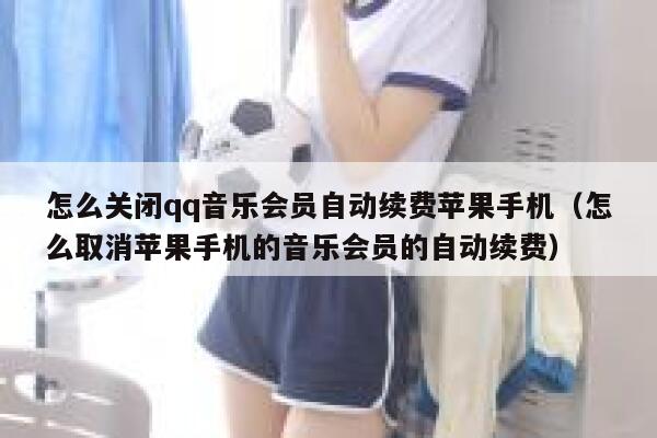 怎么关闭qq音乐会员自动续费苹果手机（怎么取消苹果手机的音乐会员的自动续费） 第1张
