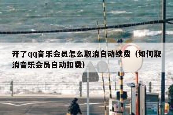 开了qq音乐会员怎么取消自动续费（如何取消音乐会员自动扣费） 第1张