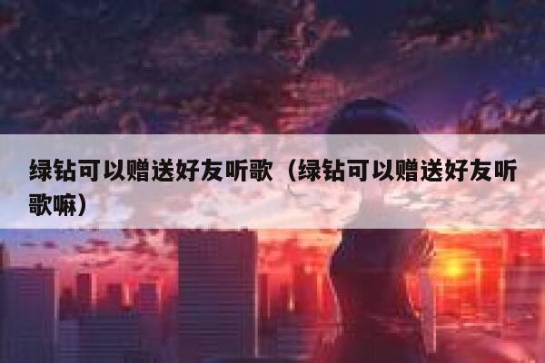 绿钻可以赠送好友听歌（绿钻可以赠送好友听歌嘛） 第1张