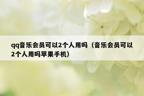 qq音乐会员可以2个人用吗（音乐会员可以2个人用吗苹果手机） 第1张