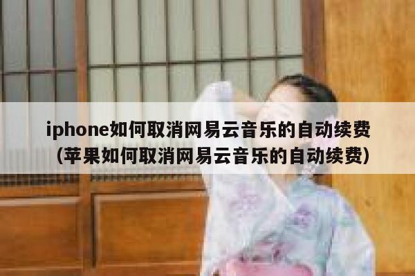 iphone如何取消网易云音乐的自动续费（苹果如何取消网易云音乐的自动续费） 第1张