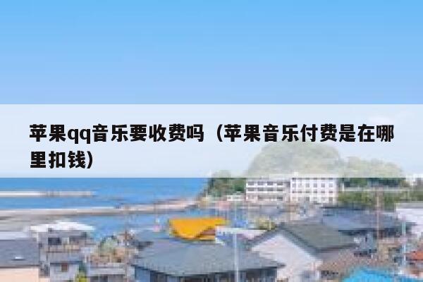 苹果qq音乐要收费吗（苹果音乐付费是在哪里扣钱） 第1张