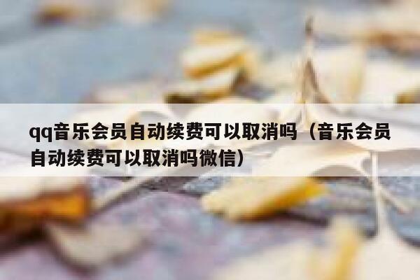 qq音乐会员自动续费可以取消吗（音乐会员自动续费可以取消吗微信） 第1张