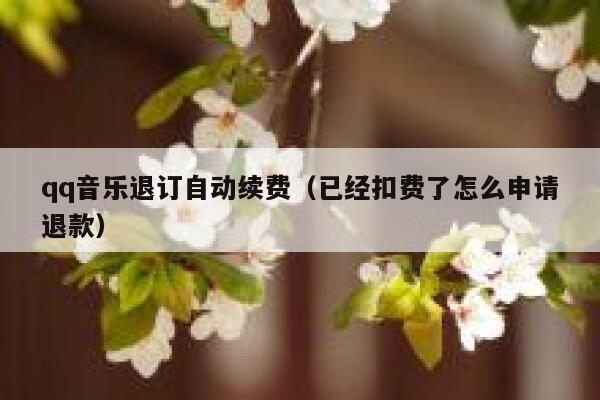 qq音乐退订自动续费（已经扣费了怎么申请退款） 第1张
