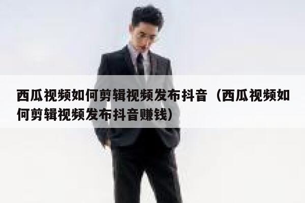 西瓜视频如何剪辑视频发布抖音（西瓜视频如何剪辑视频发布抖音赚钱） 第1张