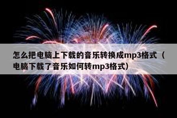 怎么把电脑上下载的音乐转换成mp3格式（电脑下载了音乐如何转mp3格式） 第1张