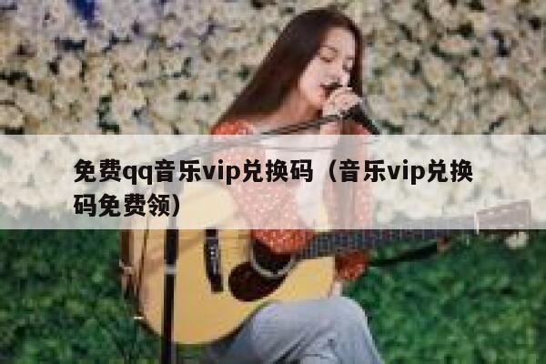 免费qq音乐vip兑换码（音乐vip兑换码免费领） 第1张