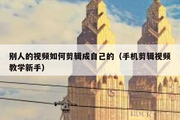 别人的视频如何剪辑成自己的（手机剪辑视频教学新手） 第1张