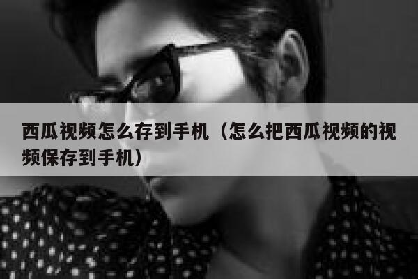 西瓜视频怎么存到手机（怎么把西瓜视频的视频保存到手机） 第1张