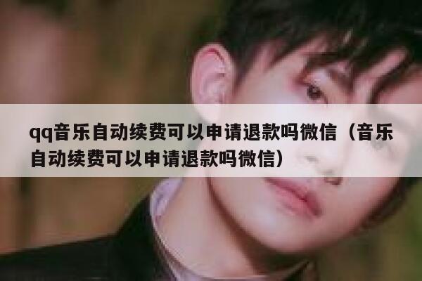 qq音乐自动续费可以申请退款吗微信（音乐自动续费可以申请退款吗微信） 第1张