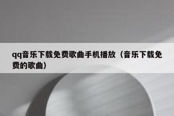 qq音乐下载免费歌曲手机播放（音乐下载免费的歌曲） 第1张