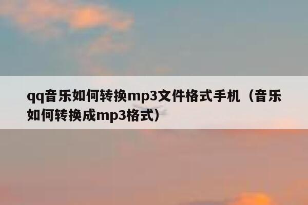 qq音乐如何转换mp3文件格式手机（音乐如何转换成mp3格式） 第1张