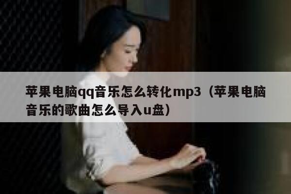 苹果电脑qq音乐怎么转化mp3（苹果电脑音乐的歌曲怎么导入u盘） 第1张