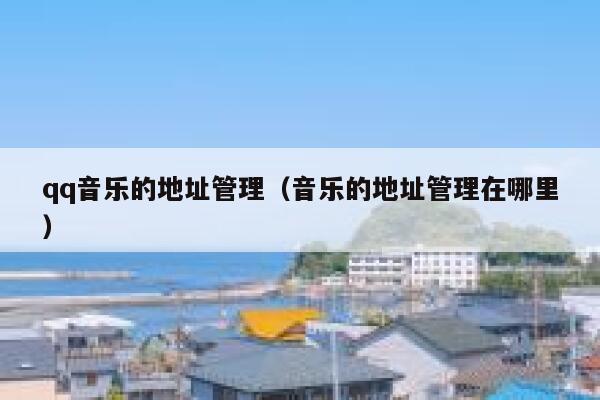 qq音乐的地址管理（音乐的地址管理在哪里） 第1张