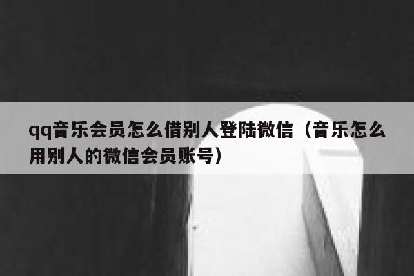qq音乐会员怎么借别人登陆微信(音乐怎么用别人的微信会员账号) 第1张 qq音乐会员怎么借别人登陆微信(音乐怎么用别人的微信会员账号) 第1张