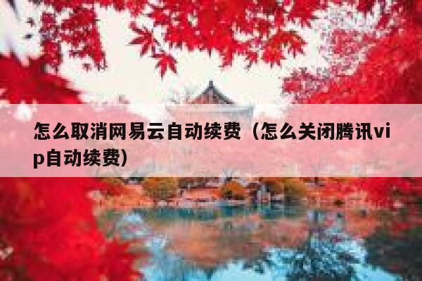 怎么取消网易云自动续费（怎么关闭腾讯vip自动续费） 第1张