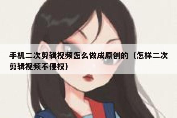 手机二次剪辑视频怎么做成原创的（怎样二次剪辑视频不侵权） 第1张