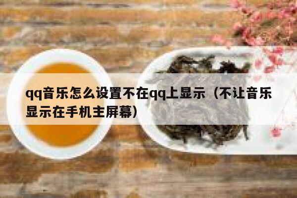 qq音乐怎么设置不在qq上显示（不让音乐显示在手机主屏幕） 第1张