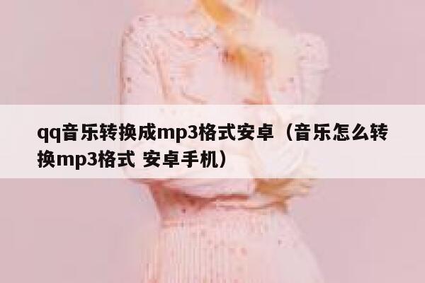 qq音乐转换成mp3格式安卓(音乐怎么转换mp3格式 安卓手机) 第1张 qq音乐转换成mp3格式安卓(音乐怎么转换mp3格式 安卓手机) 第1张
