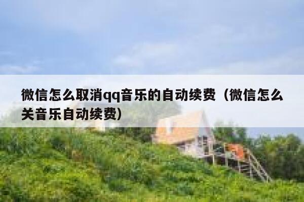 微信怎么取消qq音乐的自动续费(微信怎么关音乐自动续费) 第1张 微信怎么取消qq音乐的自动续费(微信怎么关音乐自动续费) 第1张