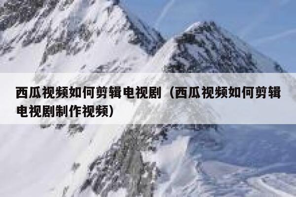 西瓜视频如何剪辑电视剧(西瓜视频如何剪辑电视剧制作视频) 第1张 西瓜视频如何剪辑电视剧(西瓜视频如何剪辑电视剧制作视频) 第1张