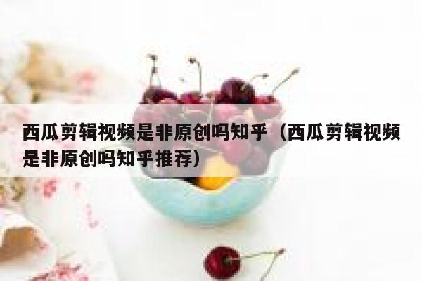 西瓜剪辑视频是非原创吗知乎(西瓜剪辑视频是非原创吗知乎推荐) 第1张 西瓜剪辑视频是非原创吗知乎(西瓜剪辑视频是非原创吗知乎推荐) 第1张