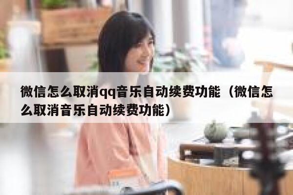 微信怎么取消qq音乐自动续费功能（微信怎么取消音乐自动续费功能） 第1张