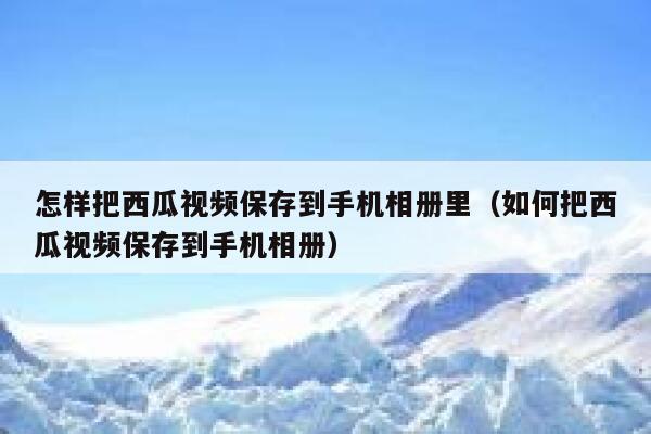 怎样把西瓜视频保存到手机相册里（如何把西瓜视频保存到手机相册） 第1张
