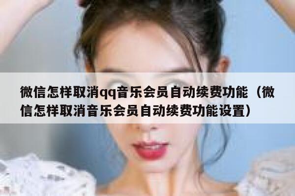 微信怎样取消qq音乐会员自动续费功能（微信怎样取消音乐会员自动续费功能设置） 第1张