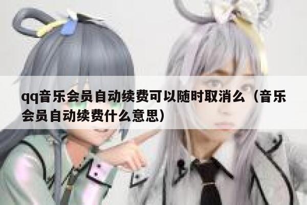 qq音乐会员自动续费可以随时取消么（音乐会员自动续费什么意思） 第1张