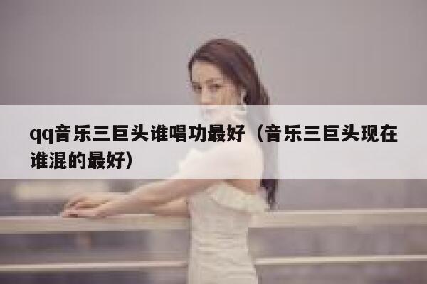 qq音乐三巨头谁唱功最好（音乐三巨头现在谁混的最好） 第1张
