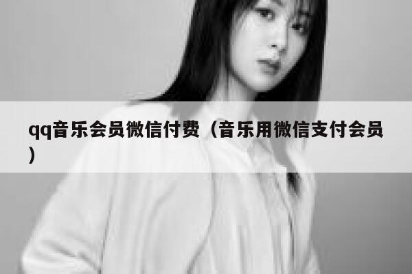 qq音乐会员微信付费（音乐用微信支付会员） 第1张