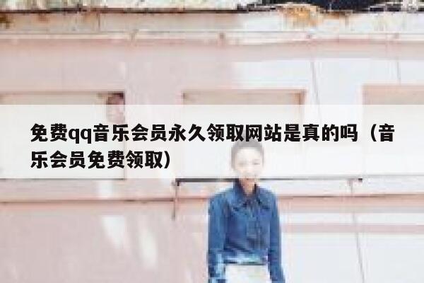 免费qq音乐会员永久领取网站是真的吗（音乐会员免费领取） 第1张