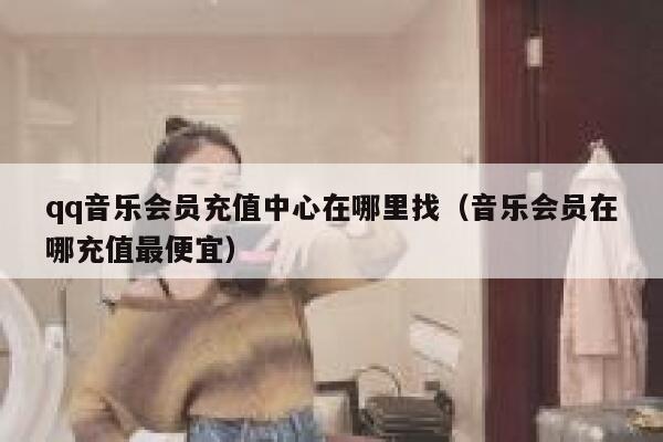 qq音乐会员充值中心在哪里找（音乐会员在哪充值最便宜） 第1张