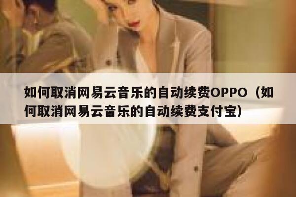 如何取消网易云音乐的自动续费OPPO（如何取消网易云音乐的自动续费支付宝） 第1张