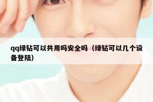 qq绿钻可以共用吗安全吗(绿钻可以几个设备登陆) 第1张 qq绿钻可以共用吗安全吗(绿钻可以几个设备登陆) 第1张
