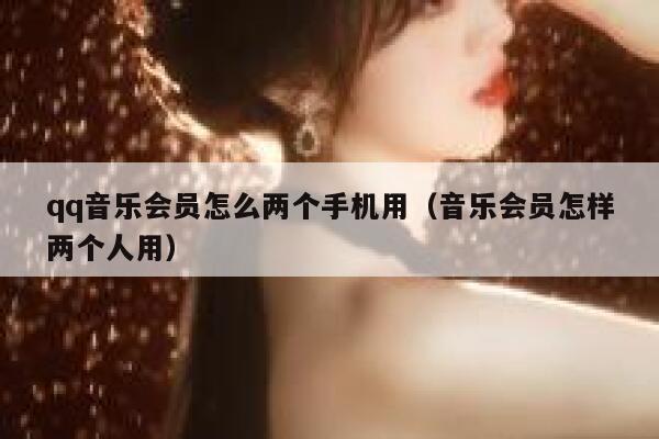 qq音乐会员怎么两个手机用(音乐会员怎样两个人用) 第1张 qq音乐会员怎么两个手机用(音乐会员怎样两个人用) 第1张