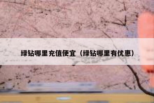 绿钻哪里充值便宜(绿钻哪里有优惠) 第1张 绿钻哪里充值便宜(绿钻哪里有优惠) 第1张
