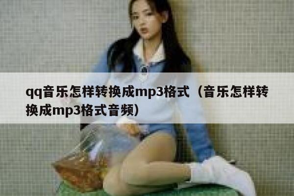 qq音乐怎样转换成mp3格式（音乐怎样转换成mp3格式音频） 第1张