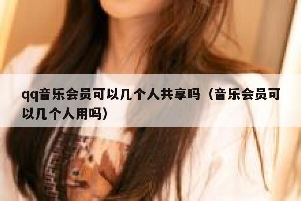qq音乐会员可以几个人共享吗（音乐会员可以几个人用吗） 第1张