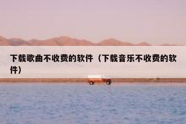 下载歌曲不收费的软件（下载音乐不收费的软件） 第1张