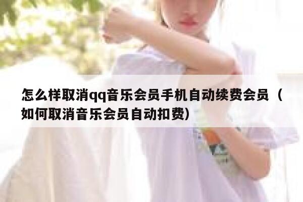 怎么样取消qq音乐会员手机自动续费会员（如何取消音乐会员自动扣费） 第1张