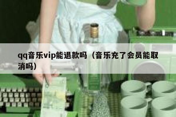 qq音乐vip能退款吗（音乐充了会员能取消吗） 第1张