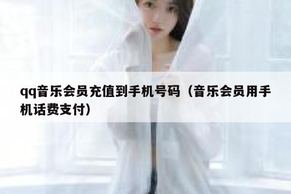 qq音乐会员充值到手机号码(音乐会员用手机话费支付) 第1张 qq音乐会员充值到手机号码(音乐会员用手机话费支付) 第1张